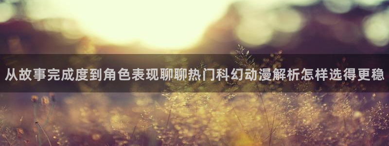汗汗漫画分类推荐:从故事完成度到角色表现聊聊热门科幻动漫解析怎样选得更稳配图