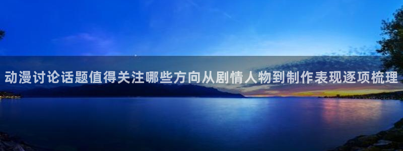 汗汗漫画阅读中文版:动漫讨论话题值得关注哪些方向从剧情人物到制作表现逐项梳理配图