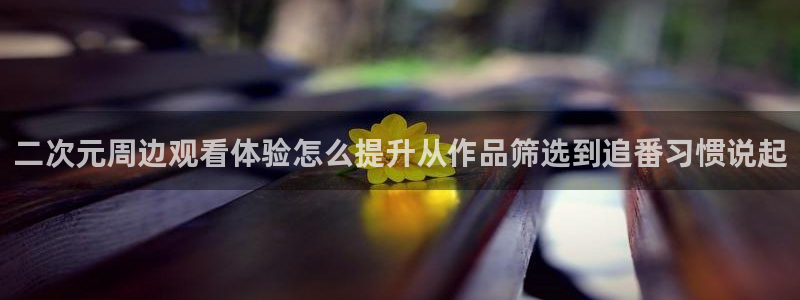 汗汗漫画作品目录:二次元周边观看体验怎么提升从作品筛选到追番习惯说起配图