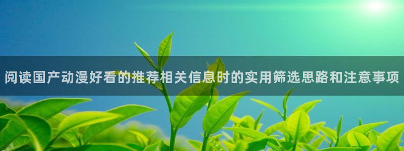 汗汗漫画人气榜单:阅读国产动漫好看的推荐相关信息时的实用筛选思路和注意事项配图