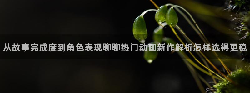 汗汗漫画最新收录:从故事完成度到角色表现聊聊热门动画新作解析怎样选得更稳配图