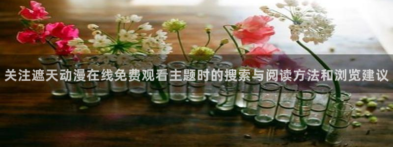 汗汗漫画章节在线:关注遮天动漫在线免费观看主题时的搜索与阅读方法和浏览建议配图