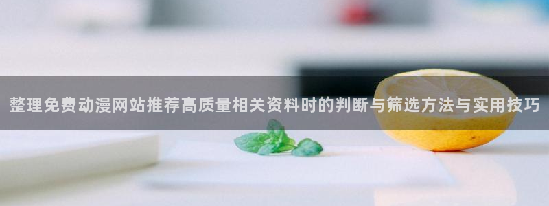 汗汗漫画在线网站:整理免费动漫网站推荐高质量相关资料时的判断与筛选方法与实用技巧配图