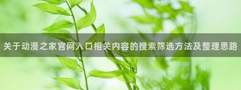 汗汗漫画免费完整版阅读:关于动漫之家官网入口相关内容的搜索筛选方法及整理思路配图