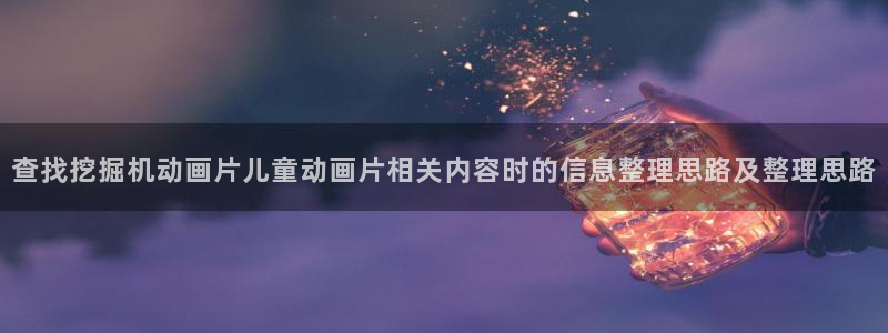 汗汗漫画免费观看:查找挖掘机动画片儿童动画片相关内容时的信息整理思路及整理思路配图