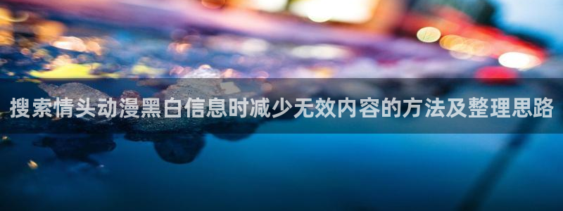 汗汗漫画本周热门:搜索情头动漫黑白信息时减少无效内容的方法及整理思路配图