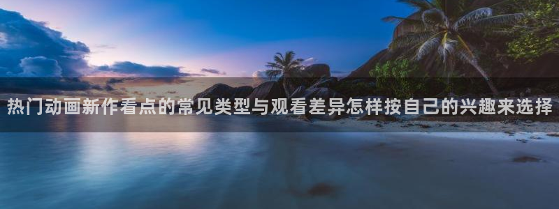 汗汗漫画免费观看完整版:热门动画新作看点的常见类型与观看差异怎样按自己的兴趣来选择配图