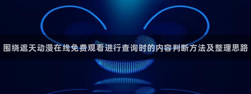 汗汗漫画电脑在线阅读:围绕遮天动漫在线免费观看进行查询时的内容判断方法及整理思路配图
