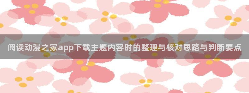 汗汗漫画完结作品:阅读动漫之家app下载主题内容时的整理与核对思路与判断要点配图