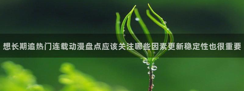 汗汗漫画连载更新:想长期追热门连载动漫盘点应该关注哪些因素更新稳定性也很重要配图